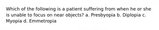 Which of the following is a patient suffering from when he or she is unable to focus on near objects? a. Presbyopia b. Diplopia c. Myopia d. Emmetropia