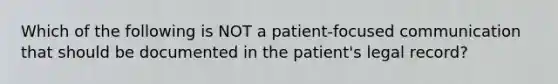 Which of the following is NOT a patient-focused communication that should be documented in the patient's legal record?