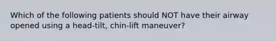 Which of the following patients should NOT have their airway opened using a head-tilt, chin-lift maneuver?