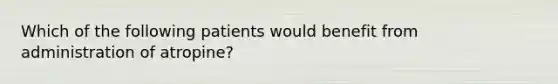 Which of the following patients would benefit from administration of atropine?