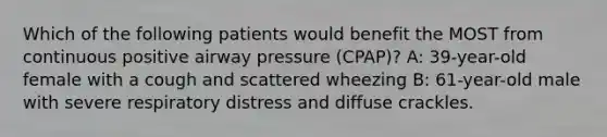 Which of the following patients would benefit the MOST from continuous positive airway pressure (CPAP)? A: 39-year-old female with a cough and scattered wheezing B: 61-year-old male with severe respiratory distress and diffuse crackles.