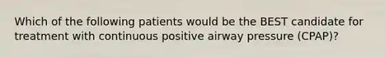 Which of the following patients would be the BEST candidate for treatment with continuous positive airway pressure (CPAP)?