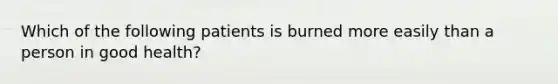 Which of the following patients is burned more easily than a person in good health?