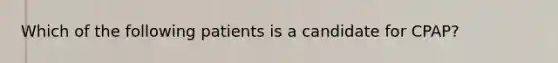 Which of the following patients is a candidate for​ CPAP?