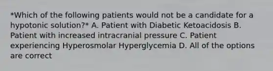 *Which of the following patients would not be a candidate for a hypotonic solution?* A. Patient with Diabetic Ketoacidosis B. Patient with increased intracranial pressure C. Patient experiencing Hyperosmolar Hyperglycemia D. All of the options are correct