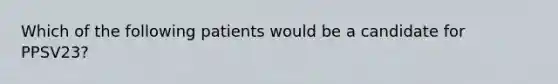 Which of the following patients would be a candidate for PPSV23?