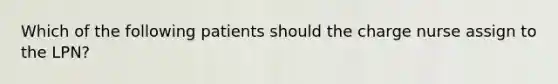 Which of the following patients should the charge nurse assign to the LPN?