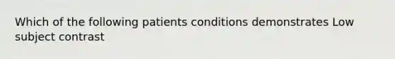 Which of the following patients conditions demonstrates Low subject contrast