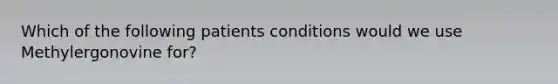 Which of the following patients conditions would we use Methylergonovine for?