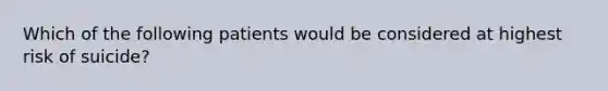 Which of the following patients would be considered at highest risk of suicide?