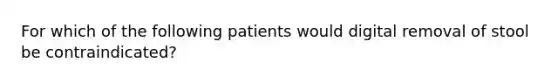 For which of the following patients would digital removal of stool be contraindicated?