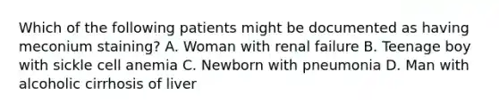 Which of the following patients might be documented as having meconium staining? A. Woman with renal failure B. Teenage boy with sickle cell anemia C. Newborn with pneumonia D. Man with alcoholic cirrhosis of liver