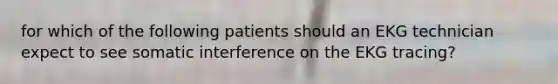 for which of the following patients should an EKG technician expect to see somatic interference on the EKG tracing?