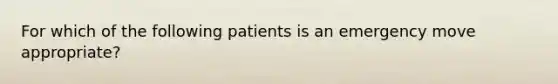 For which of the following patients is an emergency move appropriate?