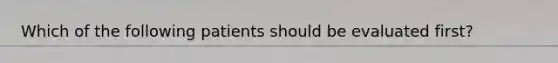 Which of the following patients should be evaluated first?