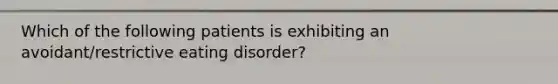 Which of the following patients is exhibiting an avoidant/restrictive eating disorder?