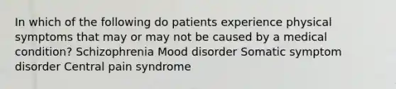 In which of the following do patients experience physical symptoms that may or may not be caused by a medical condition? Schizophrenia Mood disorder Somatic symptom disorder Central pain syndrome