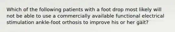 Which of the following patients with a foot drop most likely will not be able to use a commercially available functional electrical stimulation ankle-foot orthosis to improve his or her gait?