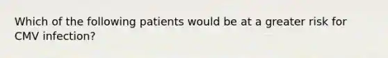 Which of the following patients would be at a greater risk for CMV infection?