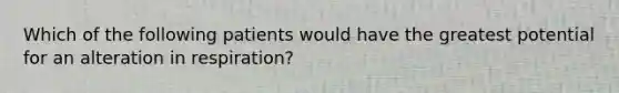 Which of the following patients would have the greatest potential for an alteration in respiration?