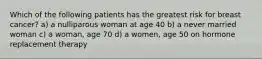 Which of the following patients has the greatest risk for breast cancer? a) a nulliparous woman at age 40 b) a never married woman c) a woman, age 70 d) a women, age 50 on hormone replacement therapy