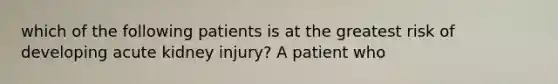 which of the following patients is at the greatest risk of developing acute kidney injury? A patient who