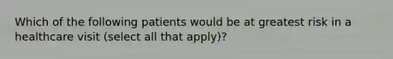 Which of the following patients would be at greatest risk in a healthcare visit (select all that apply)?