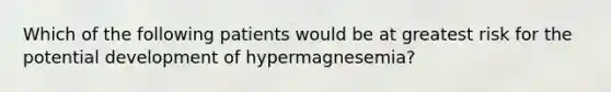 Which of the following patients would be at greatest risk for the potential development of hypermagnesemia?