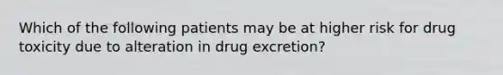 Which of the following patients may be at higher risk for drug toxicity due to alteration in drug excretion?