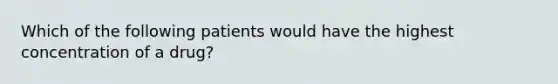 Which of the following patients would have the highest concentration of a drug?