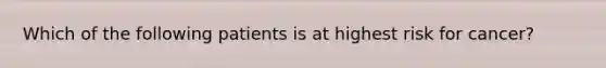 Which of the following patients is at highest risk for cancer?