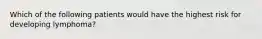 Which of the following patients would have the highest risk for developing lymphoma?