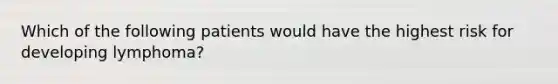 Which of the following patients would have the highest risk for developing lymphoma?