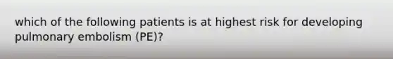 which of the following patients is at highest risk for developing pulmonary embolism (PE)?