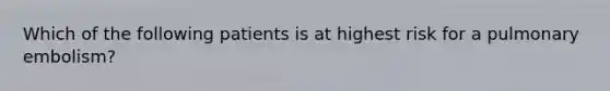 Which of the following patients is at highest risk for a pulmonary embolism?