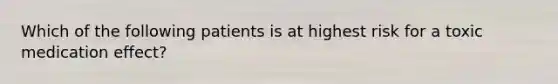 Which of the following patients is at highest risk for a toxic medication effect?
