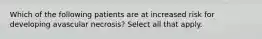 Which of the following patients are at increased risk for developing avascular necrosis? Select all that apply.