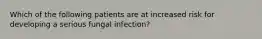 Which of the following patients are at increased risk for developing a serious fungal infection?