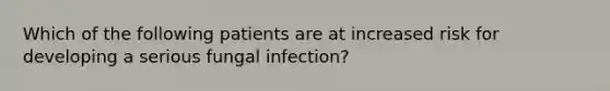 Which of the following patients are at increased risk for developing a serious fungal infection?