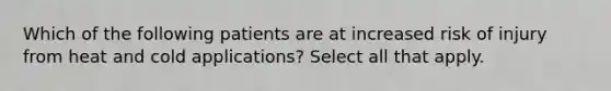 Which of the following patients are at increased risk of injury from heat and cold applications? Select all that apply.