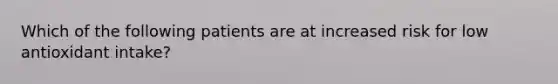 Which of the following patients are at increased risk for low antioxidant intake?