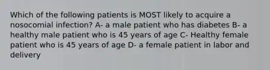 Which of the following patients is MOST likely to acquire a nosocomial infection? A- a male patient who has diabetes B- a healthy male patient who is 45 years of age C- Healthy female patient who is 45 years of age D- a female patient in labor and delivery