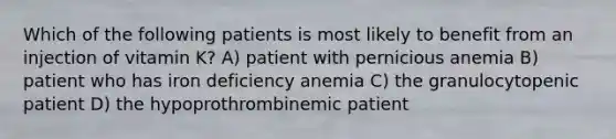 Which of the following patients is most likely to benefit from an injection of vitamin K? A) patient with pernicious anemia B) patient who has iron deficiency anemia C) the granulocytopenic patient D) the hypoprothrombinemic patient