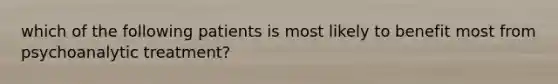 which of the following patients is most likely to benefit most from psychoanalytic treatment?