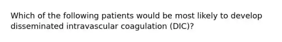 Which of the following patients would be most likely to develop disseminated intravascular coagulation (DIC)?