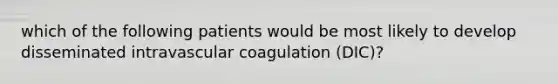 which of the following patients would be most likely to develop disseminated intravascular coagulation (DIC)?