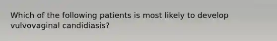 Which of the following patients is most likely to develop vulvovaginal candidiasis?