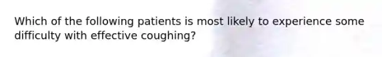 Which of the following patients is most likely to experience some difficulty with effective coughing?