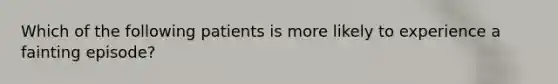 Which of the following patients is more likely to experience a fainting episode?