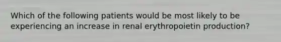 Which of the following patients would be most likely to be experiencing an increase in renal erythropoietin production?